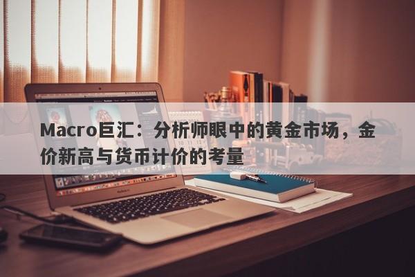 Macro巨汇：分析师眼中的黄金市场，金价新高与货币计价的考量