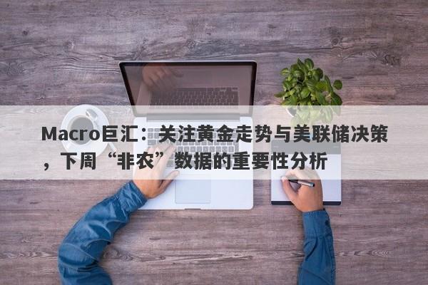 Macro巨汇：关注黄金走势与美联储决策，下周“非农”数据的重要性分析