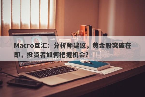 Macro巨汇：分析师建议，黄金股突破在即，投资者如何把握机会？