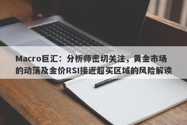 Macro巨汇：分析师密切关注，黄金市场的动荡及金价RSI接近超买区域的风险解读