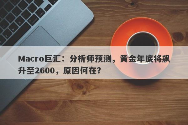 Macro巨汇：分析师预测，黄金年底将飙升至2600，原因何在？