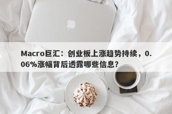 Macro巨汇：创业板上涨趋势持续，0.06%涨幅背后透露哪些信息？