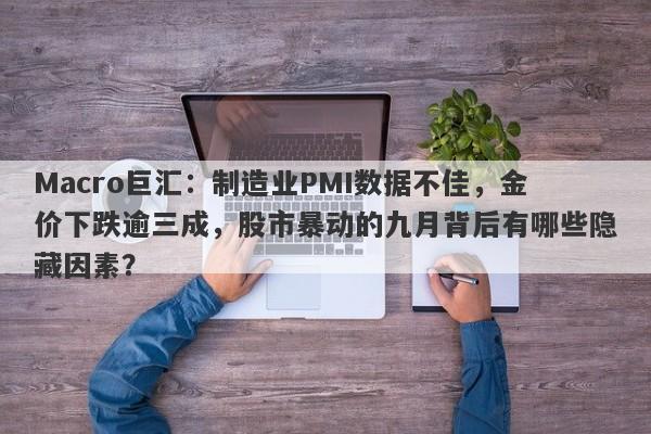 Macro巨汇：制造业PMI数据不佳，金价下跌逾三成，股市暴动的九月背后有哪些隐藏因素？