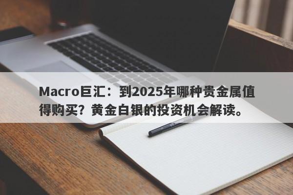 Macro巨汇：到2025年哪种贵金属值得购买？黄金白银的投资机会解读。