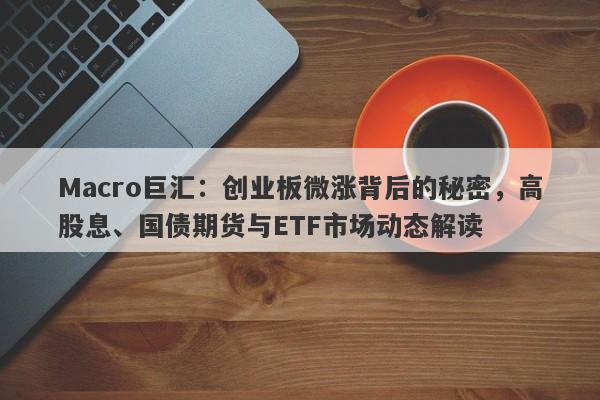 Macro巨汇：创业板微涨背后的秘密，高股息、国债期货与ETF市场动态解读