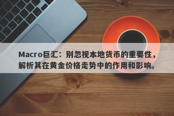 Macro巨汇：别忽视本地货币的重要性，解析其在黄金价格走势中的作用和影响。