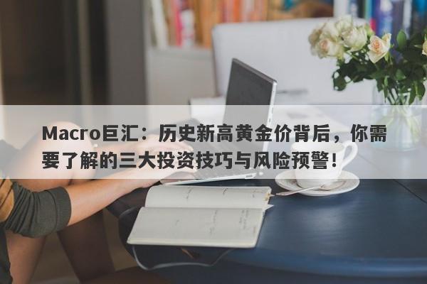 Macro巨汇：历史新高黄金价背后，你需要了解的三大投资技巧与风险预警！