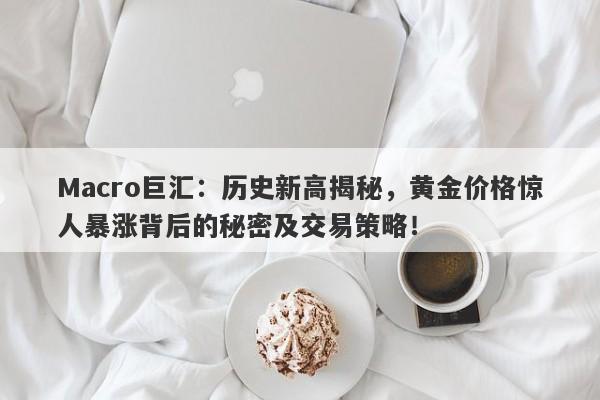 Macro巨汇：历史新高揭秘，黄金价格惊人暴涨背后的秘密及交易策略！