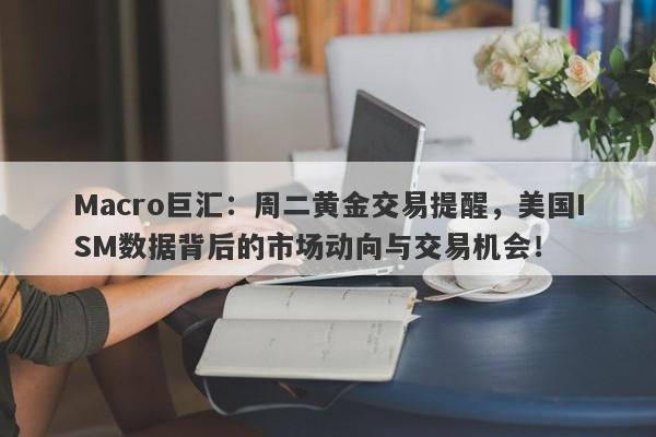 Macro巨汇：周二黄金交易提醒，美国ISM数据背后的市场动向与交易机会！