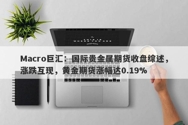 Macro巨汇：国际贵金属期货收盘综述，涨跌互现，黄金期货涨幅达0.19%