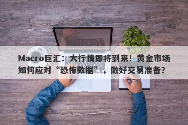 Macro巨汇：大行情即将到来！黄金市场如何应对“恐怖数据”，做好交易准备？