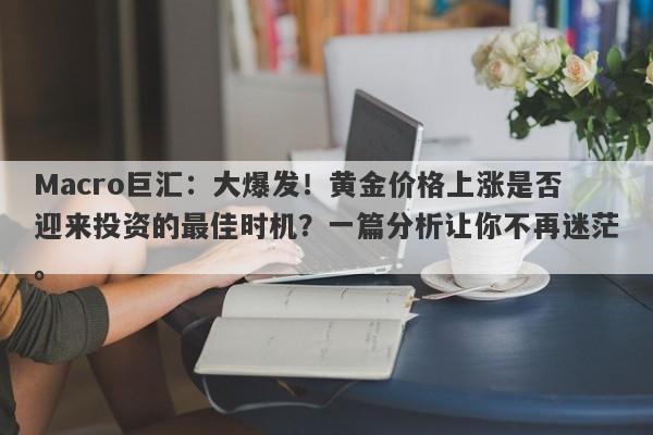 Macro巨汇：大爆发！黄金价格上涨是否迎来投资的最佳时机？一篇分析让你不再迷茫。