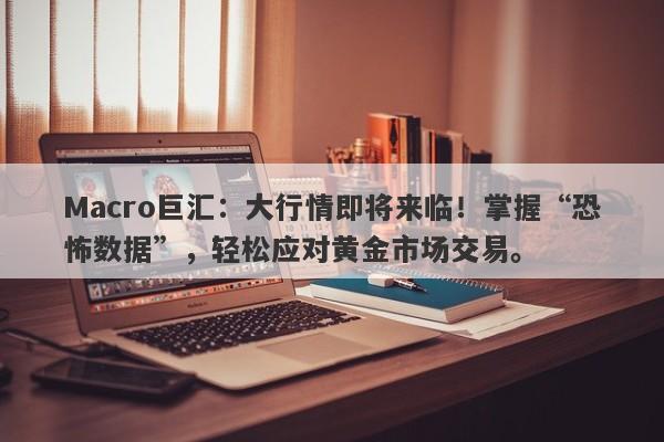 Macro巨汇：大行情即将来临！掌握“恐怖数据”，轻松应对黄金市场交易。