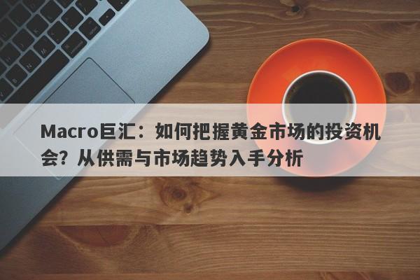 Macro巨汇：如何把握黄金市场的投资机会？从供需与市场趋势入手分析