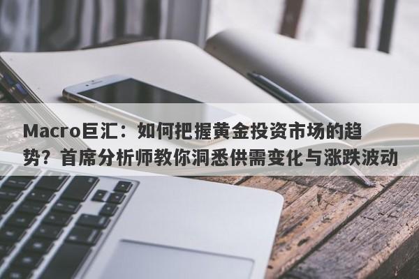 Macro巨汇：如何把握黄金投资市场的趋势？首席分析师教你洞悉供需变化与涨跌波动