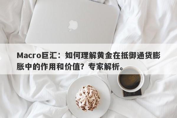 Macro巨汇：如何理解黄金在抵御通货膨胀中的作用和价值？专家解析。