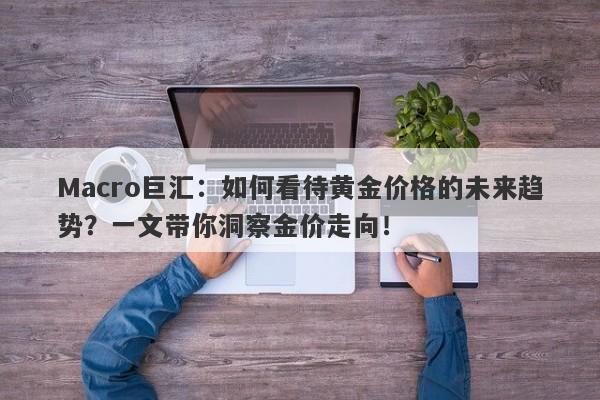 Macro巨汇：如何看待黄金价格的未来趋势？一文带你洞察金价走向！