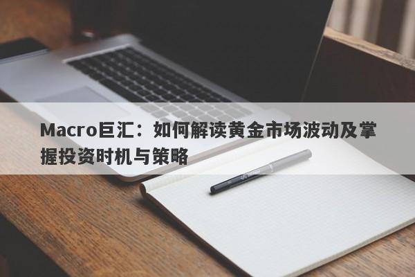 Macro巨汇：如何解读黄金市场波动及掌握投资时机与策略