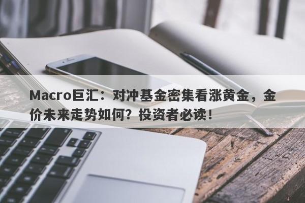 Macro巨汇：对冲基金密集看涨黄金，金价未来走势如何？投资者必读！