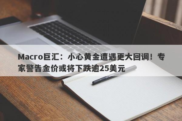 Macro巨汇：小心黄金遭遇更大回调！专家警告金价或将下跌逾25美元