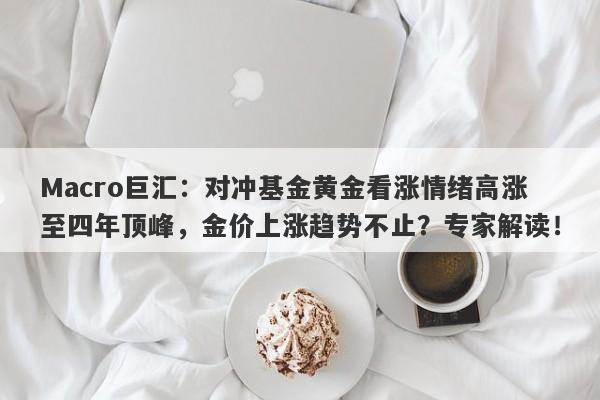 Macro巨汇：对冲基金黄金看涨情绪高涨至四年顶峰，金价上涨趋势不止？专家解读！