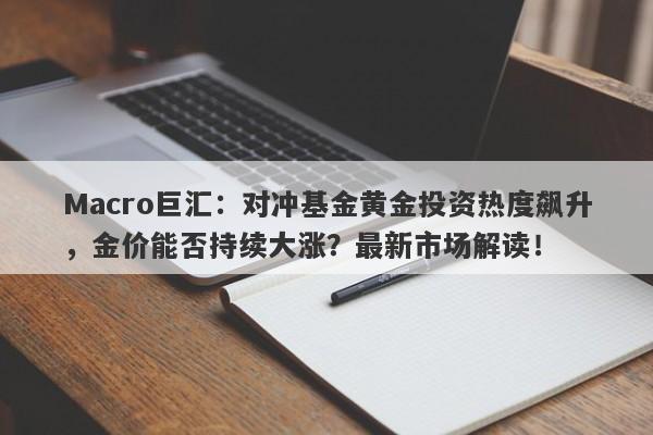 Macro巨汇：对冲基金黄金投资热度飙升，金价能否持续大涨？最新市场解读！