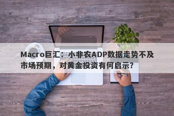 Macro巨汇：小非农ADP数据走势不及市场预期，对黄金投资有何启示？