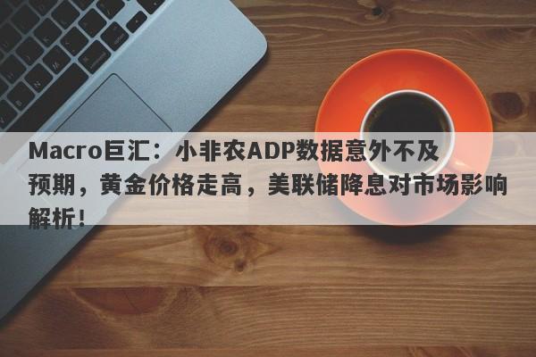 Macro巨汇：小非农ADP数据意外不及预期，黄金价格走高，美联储降息对市场影响解析！