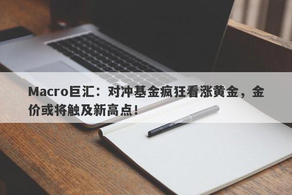 Macro巨汇：对冲基金疯狂看涨黄金，金价或将触及新高点！