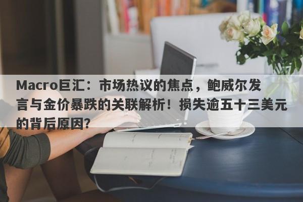 Macro巨汇：市场热议的焦点，鲍威尔发言与金价暴跌的关联解析！损失逾五十三美元的背后原因？