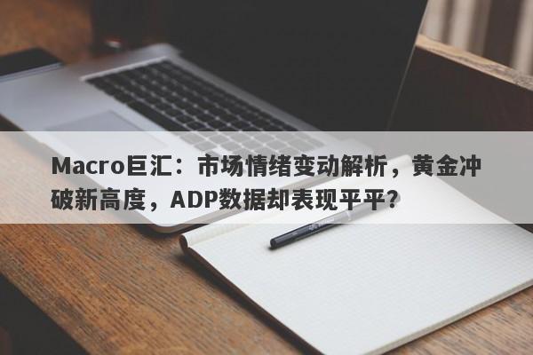 Macro巨汇：市场情绪变动解析，黄金冲破新高度，ADP数据却表现平平？