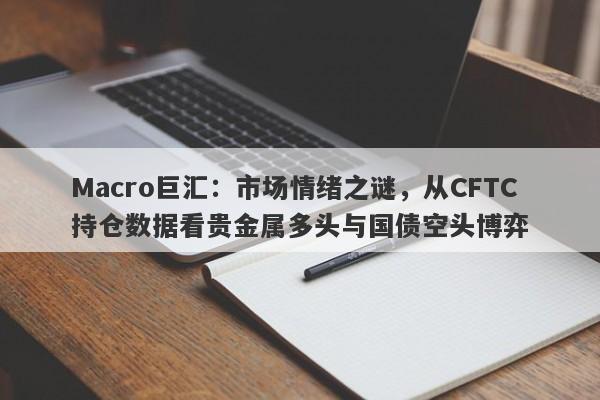 Macro巨汇：市场情绪之谜，从CFTC持仓数据看贵金属多头与国债空头博弈