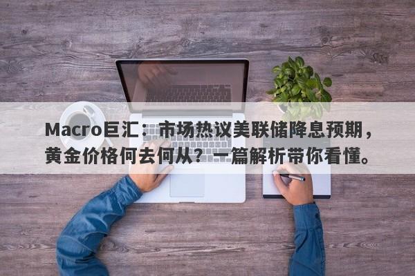 Macro巨汇：市场热议美联储降息预期，黄金价格何去何从？一篇解析带你看懂。