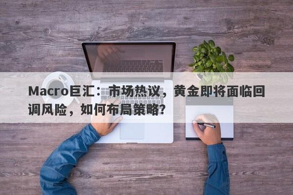 Macro巨汇：市场热议，黄金即将面临回调风险，如何布局策略？