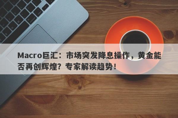 Macro巨汇：市场突发降息操作，黄金能否再创辉煌？专家解读趋势！