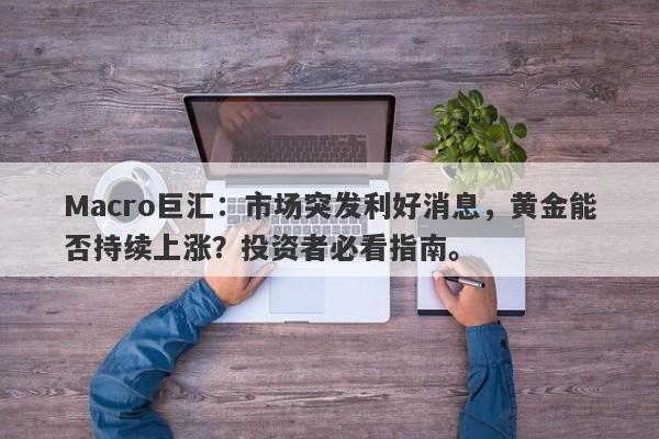 Macro巨汇：市场突发利好消息，黄金能否持续上涨？投资者必看指南。