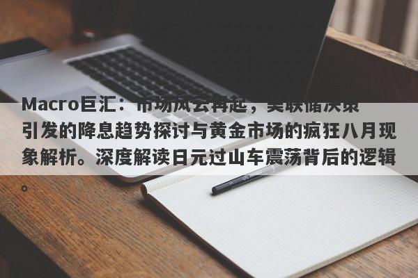 Macro巨汇：市场风云再起，美联储决策引发的降息趋势探讨与黄金市场的疯狂八月现象解析。深度解读日元过山车震荡背后的逻辑。