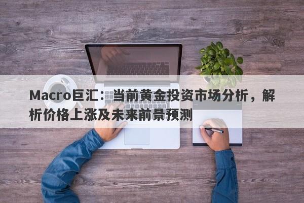 Macro巨汇：当前黄金投资市场分析，解析价格上涨及未来前景预测