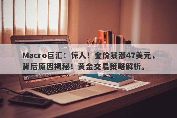 Macro巨汇：惊人！金价暴涨47美元，背后原因揭秘！黄金交易策略解析。