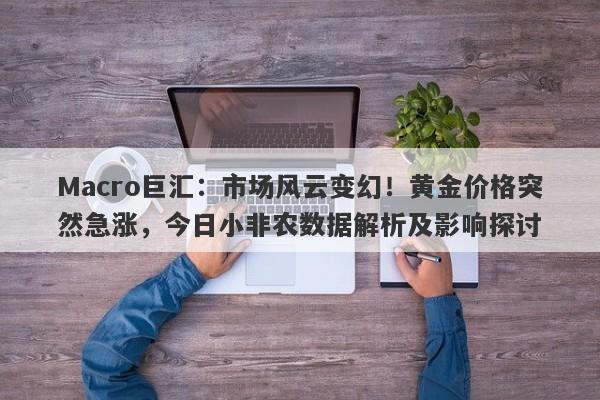 Macro巨汇：市场风云变幻！黄金价格突然急涨，今日小非农数据解析及影响探讨