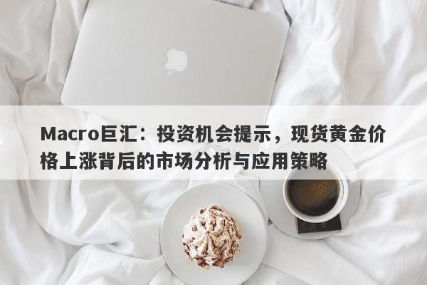 Macro巨汇：投资机会提示，现货黄金价格上涨背后的市场分析与应用策略