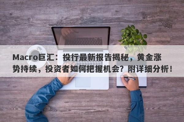 Macro巨汇：投行最新报告揭秘，黄金涨势持续，投资者如何把握机会？附详细分析！