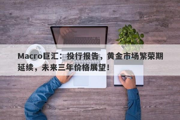 Macro巨汇：投行报告，黄金市场繁荣期延续，未来三年价格展望！