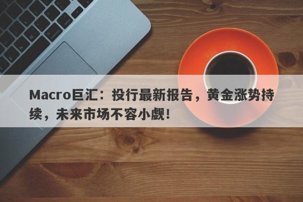 Macro巨汇：投行最新报告，黄金涨势持续，未来市场不容小觑！