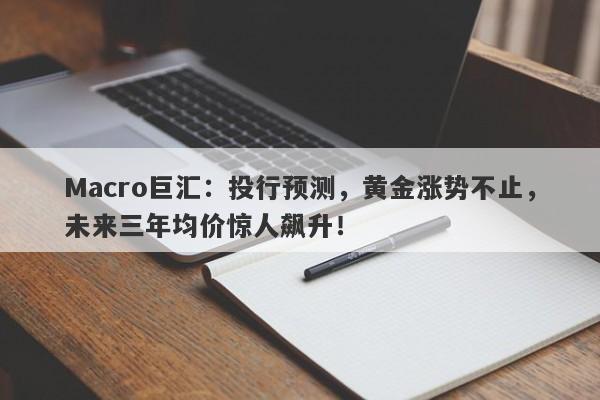 Macro巨汇：投行预测，黄金涨势不止，未来三年均价惊人飙升！