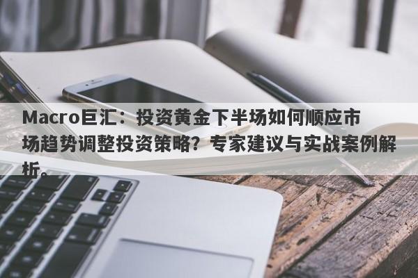 Macro巨汇：投资黄金下半场如何顺应市场趋势调整投资策略？专家建议与实战案例解析。