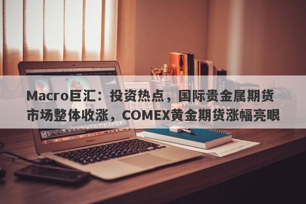 Macro巨汇：投资热点，国际贵金属期货市场整体收涨，COMEX黄金期货涨幅亮眼