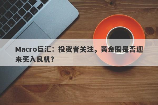 Macro巨汇：投资者关注，黄金股是否迎来买入良机？