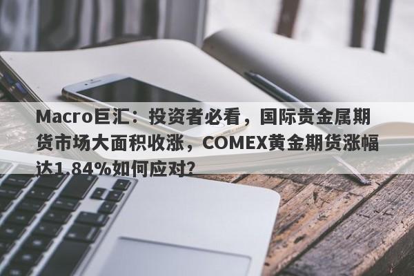 Macro巨汇：投资者必看，国际贵金属期货市场大面积收涨，COMEX黄金期货涨幅达1.84%如何应对？