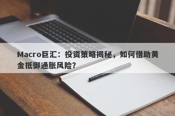 Macro巨汇：投资策略揭秘，如何借助黄金抵御通胀风险？